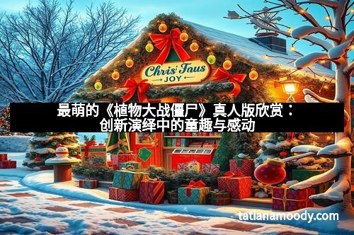 最萌的《植物大战僵尸》真人版欣赏:创新演绎中的童趣与感动