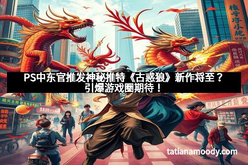 PS中东官推发神秘推特《古惑狼》新作将至?引爆游戏圈期待!